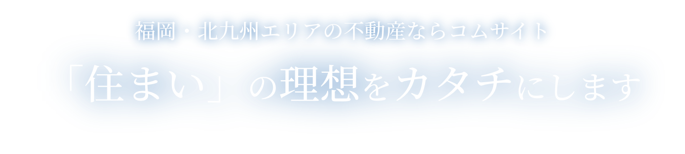 福岡・北九州エリアの不動産ならコムサイト 「住まい」の理想をカタチにします